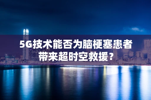5G技术能否为脑梗塞患者带来超时空救援？