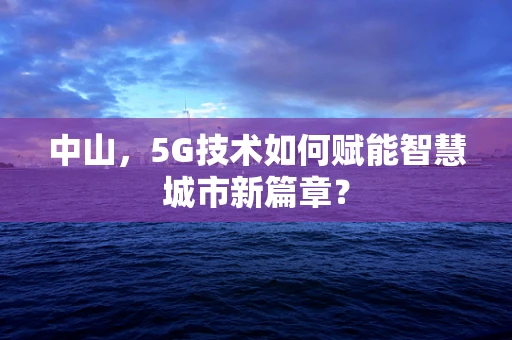 中山，5G技术如何赋能智慧城市新篇章？