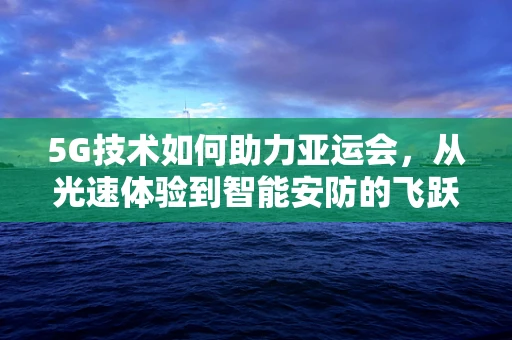 5G技术如何助力亚运会，从光速体验到智能安防的飞跃