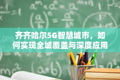 齐齐哈尔5G智慧城市，如何实现全城覆盖与深度应用？