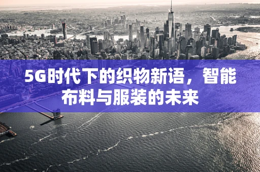5G时代下的织物新语，智能布料与服装的未来