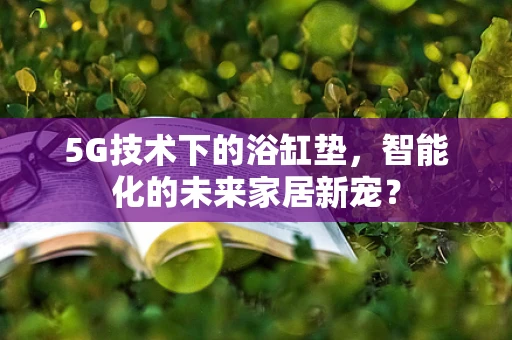 5G技术下的浴缸垫，智能化的未来家居新宠？