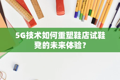 5G技术如何重塑鞋店试鞋凳的未来体验？