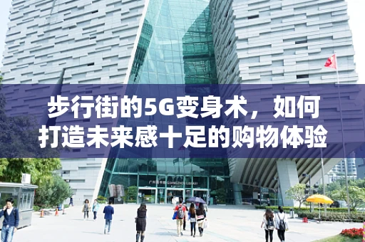 步行街的5G变身术，如何打造未来感十足的购物体验？