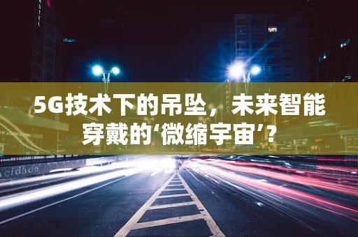 5G技术下的吊坠，未来智能穿戴的‘微缩宇宙’？