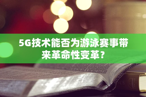 5G技术能否为游泳赛事带来革命性变革？