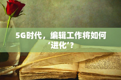 5G时代，编辑工作将如何‘进化’？