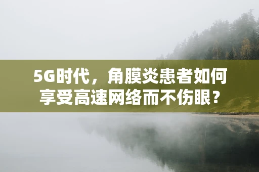 5G时代，角膜炎患者如何享受高速网络而不伤眼？