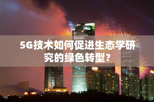 5G技术如何促进生态学研究的绿色转型？