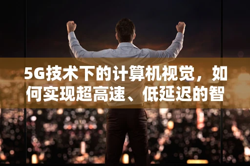5G技术下的计算机视觉，如何实现超高速、低延迟的智能视觉识别？