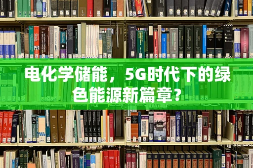 电化学储能，5G时代下的绿色能源新篇章？