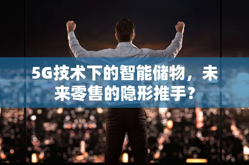 5G技术下的智能储物，未来零售的隐形推手？
