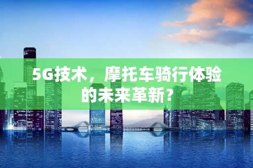 5G技术，摩托车骑行体验的未来革新？