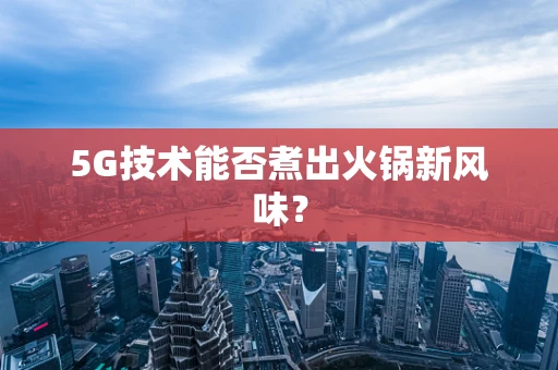 5G技术能否煮出火锅新风味？
