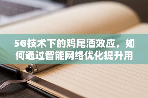5G技术下的鸡尾酒效应，如何通过智能网络优化提升用户体验？