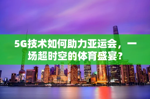 5G技术如何助力亚运会，一场超时空的体育盛宴？
