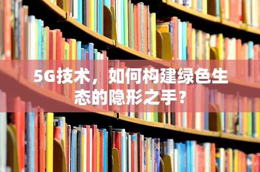 5G技术，如何构建绿色生态的隐形之手？