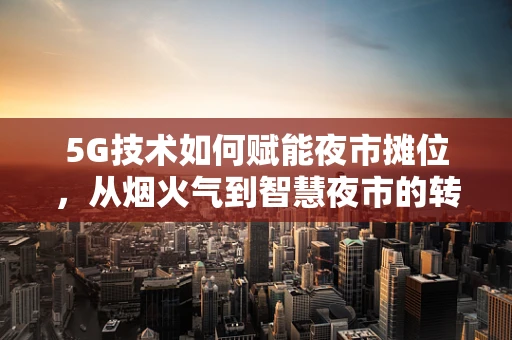 5G技术如何赋能夜市摊位，从烟火气到智慧夜市的转变？