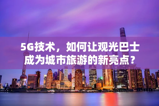 5G技术，如何让观光巴士成为城市旅游的新亮点？