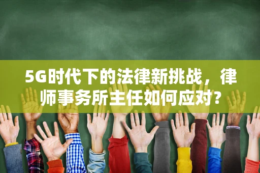 5G时代下的法律新挑战，律师事务所主任如何应对？