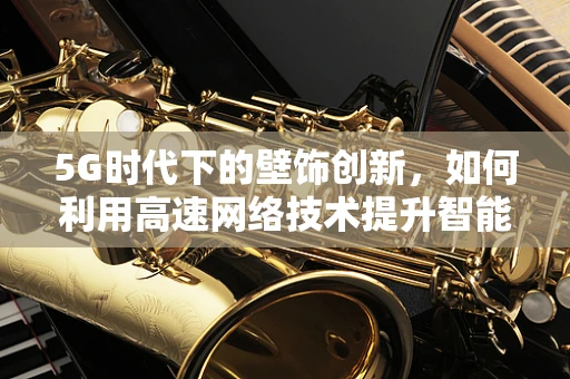 5G时代下的壁饰创新，如何利用高速网络技术提升智能家居装饰体验？