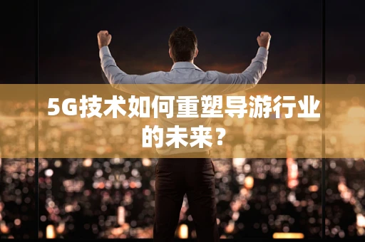 5G技术如何重塑导游行业的未来？