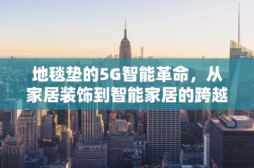 地毯垫的5G智能革命，从家居装饰到智能家居的跨越