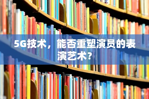 5G技术，能否重塑演员的表演艺术？