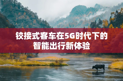 铰接式客车在5G时代下的智能出行新体验