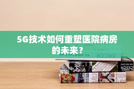 5G技术如何重塑医院病房的未来？