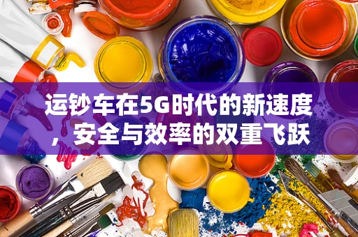 运钞车在5G时代的新速度，安全与效率的双重飞跃