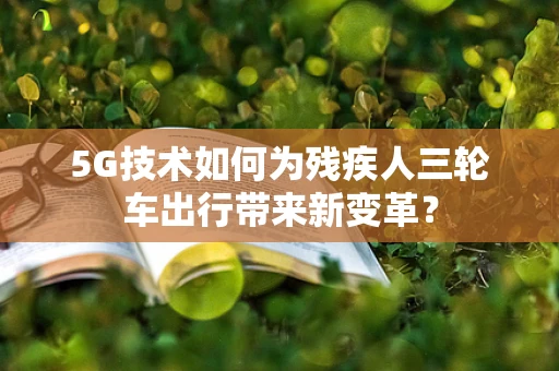 5G技术如何为残疾人三轮车出行带来新变革？