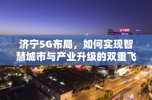 济宁5G布局，如何实现智慧城市与产业升级的双重飞跃？