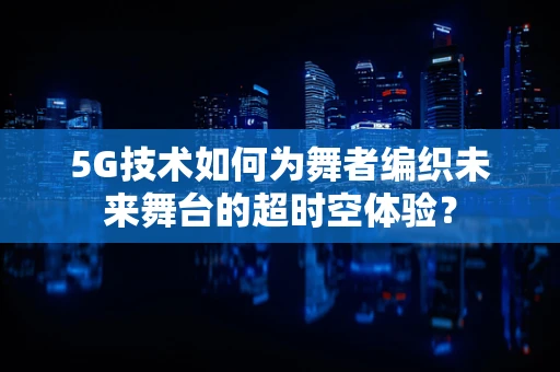 5G技术如何为舞者编织未来舞台的超时空体验？