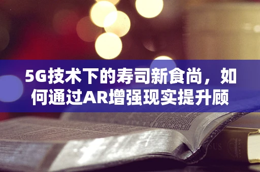 5G技术下的寿司新食尚，如何通过AR增强现实提升顾客体验？