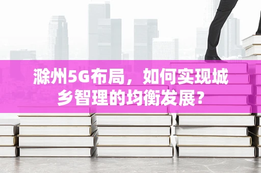 滁州5G布局，如何实现城乡智理的均衡发展？