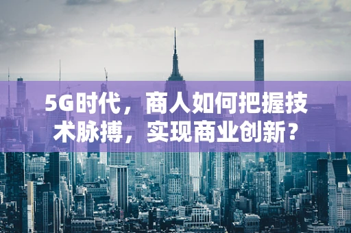 5G时代，商人如何把握技术脉搏，实现商业创新？