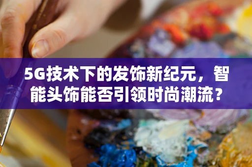 5G技术下的发饰新纪元，智能头饰能否引领时尚潮流？