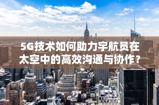 5G技术如何助力宇航员在太空中的高效沟通与协作？