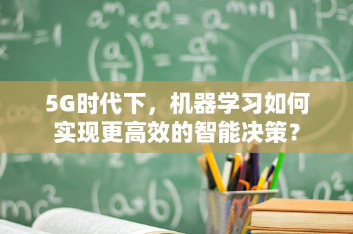 5G时代下，机器学习如何实现更高效的智能决策？