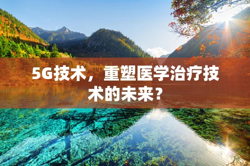 5G技术，重塑医学治疗技术的未来？