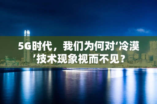 5G时代，我们为何对‘冷漠’技术现象视而不见？