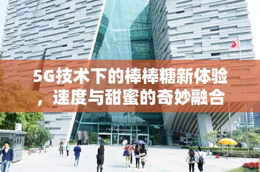 5G技术下的棒棒糖新体验，速度与甜蜜的奇妙融合
