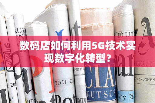 数码店如何利用5G技术实现数字化转型？