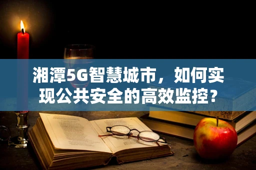 湘潭5G智慧城市，如何实现公共安全的高效监控？
