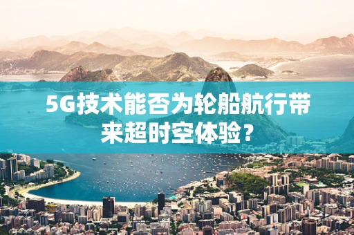 5G技术能否为轮船航行带来超时空体验？