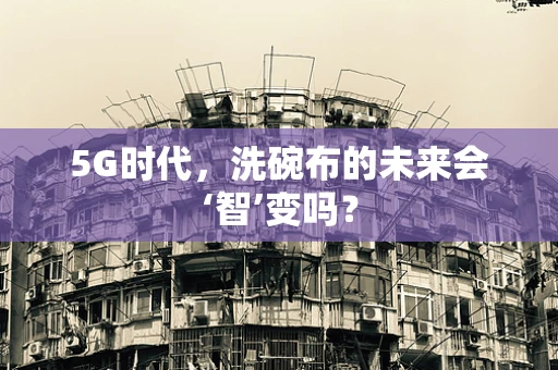 5G时代，洗碗布的未来会‘智’变吗？