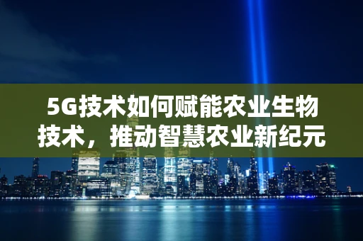 5G技术如何赋能农业生物技术，推动智慧农业新纪元？