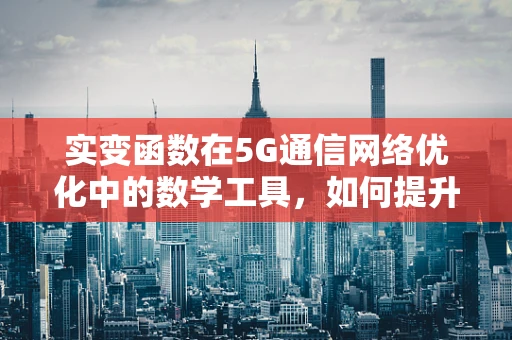 实变函数在5G通信网络优化中的数学工具，如何提升信号覆盖的精准度？