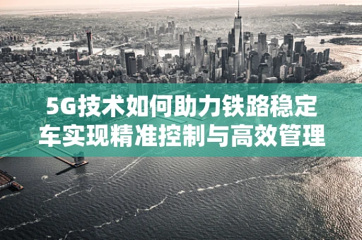 5G技术如何助力铁路稳定车实现精准控制与高效管理？
